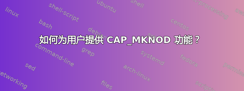 如何为用户提供 CAP_MKNOD 功能？