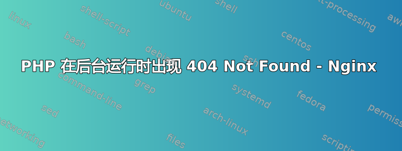 PHP 在后台运行时出现 404 Not Found - Nginx