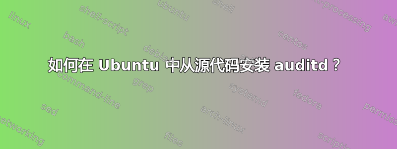 如何在 Ubuntu 中从源代码安装 auditd？