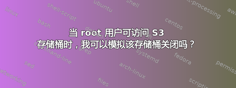 当 root 用户可访问 S3 存储桶时，我可以模拟该存储桶关闭吗？