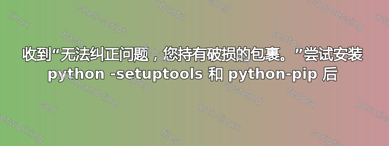 收到“无法纠正问题，您持有破损的包裹。”尝试安装 python -setuptools 和 python-pip 后