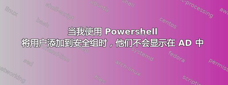 当我使用 Powershell 将用户添加到安全组时，他们不会显示在 AD 中