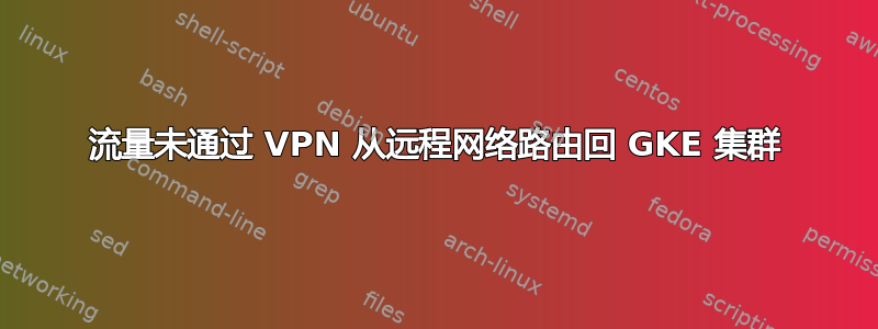 流量未通过 VPN 从远程网络路由回 GKE 集群