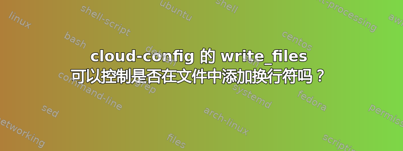 cloud-config 的 write_files 可以控制是否在文件中添加换行符吗？