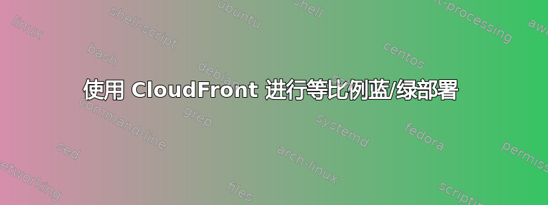 使用 CloudFront 进行等比例蓝/绿部署