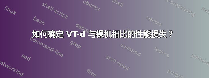 如何确定 VT-d 与裸机相比的性能损失？