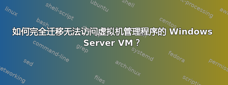 如何完全迁移无法访问虚拟机管理程序的 Windows Server VM？