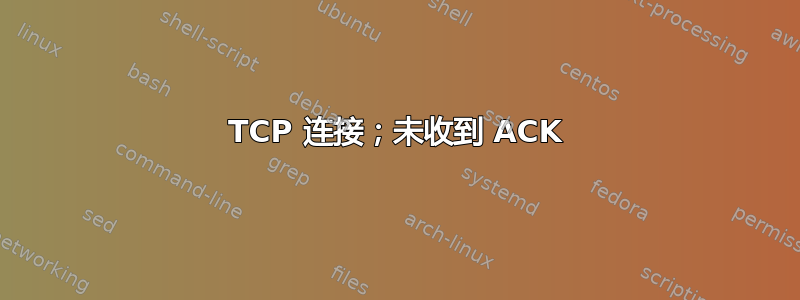 TCP 连接；未收到 ACK