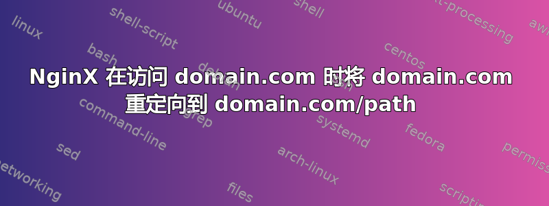 NginX 在访问 domain.com 时将 domain.com 重定向到 domain.com/path