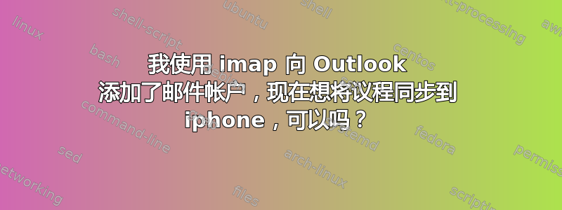 我使用 imap 向 Outlook 添加了邮件帐户，现在想将议程同步到 iphone，可以吗？