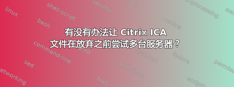 有没有办法让 Citrix ICA 文件在放弃之前尝试多台服务器？