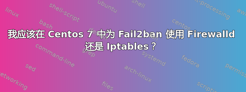 我应该在 Centos 7 中为 Fail2ban 使用 Firewalld 还是 Iptables？