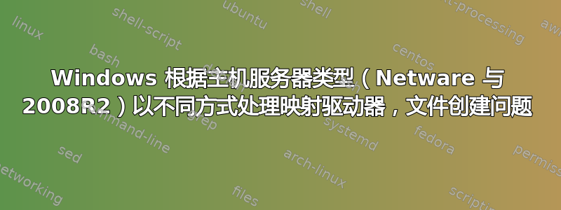 Windows 根据主机服务器类型（Netware 与 2008R2）以不同方式处理映射驱动器，文件创建问题
