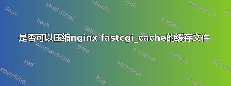 是否可以压缩nginx fastcgi_cache的缓存文件