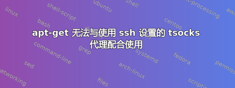 apt-get 无法与使用 ssh 设置的 tsocks 代理配合使用