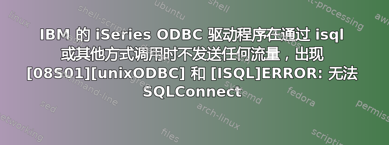 IBM 的 iSeries ODBC 驱动程序在通过 isql 或其他方式调用时不发送任何流量，出现 [08S01][unixODBC] 和 [ISQL]ERROR: 无法 SQLConnect