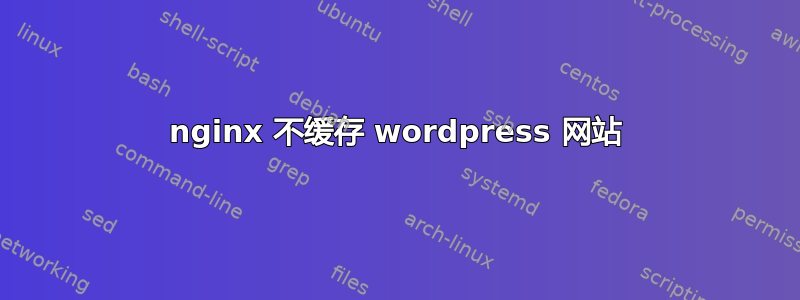 nginx 不缓存 wordpress 网站