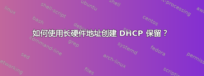 如何使用长硬件地址创建 DHCP 保留？