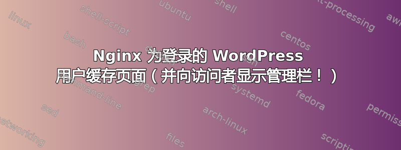 Nginx 为登录的 WordPress 用户缓存页面（并向访问者显示管理栏！）