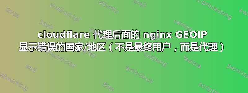 cloudflare 代理后面的 nginx GEOIP 显示错误的国家/地区（不是最终用户，而是代理）