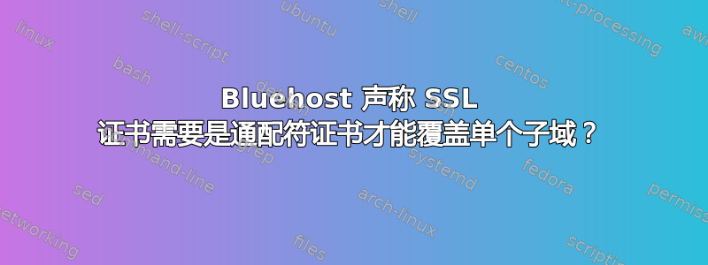 Bluehost 声称 SSL 证书需要是通配符证书才能覆盖单个子域？