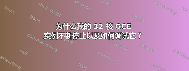 为什么我的 32 核 GCE 实例不断停止以及如何调试它？