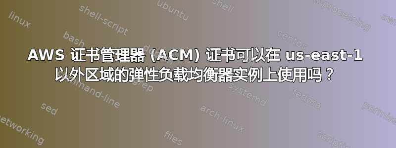 AWS 证书管理器 (ACM) 证书可以在 us-east-1 以外区域的弹性负载均衡器实例上使用吗？