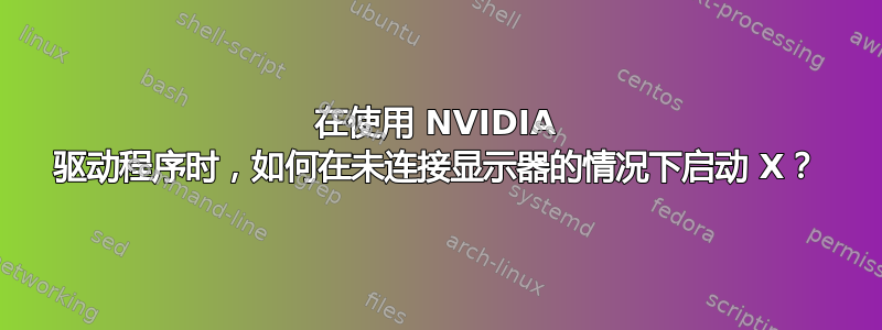 在使用 NVIDIA 驱动程序时，如何在未连接显示器的情况下启动 X？