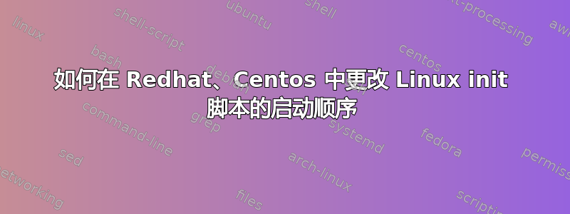 如何在 Redhat、Centos 中更改 Linux init 脚本的启动顺序