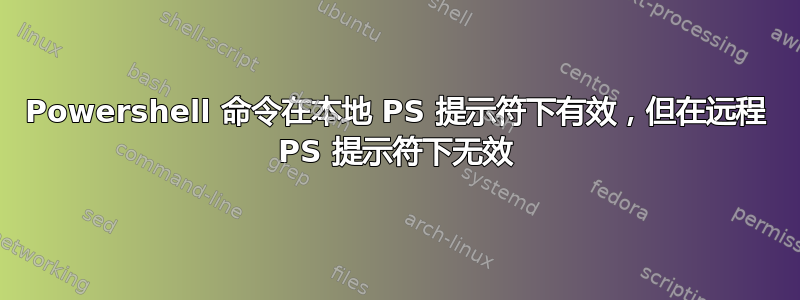 Powershell 命令在本地 PS 提示符下有效，但在远程 PS 提示符下无效