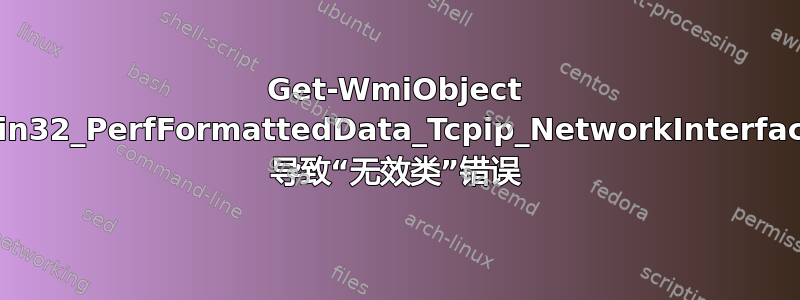 Get-WmiObject Win32_PerfFormattedData_Tcpip_NetworkInterface 导致“无效类”错误