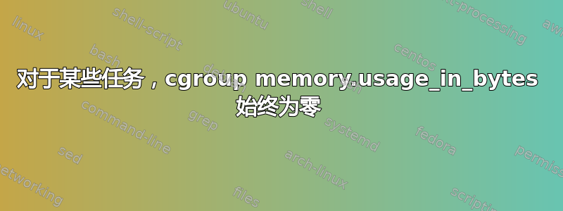 对于某些任务，cgroup memory.usage_in_bytes 始终为零