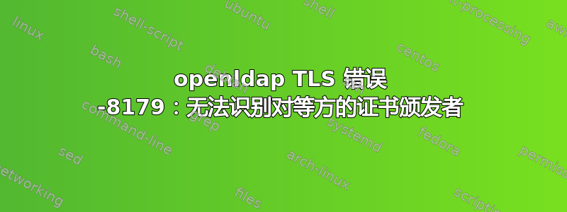 openldap TLS 错误 -8179：无法识别对等方的证书颁发者