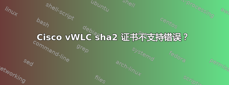 Cisco vWLC sha2 证书不支持错误？