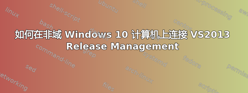 如何在非域 Windows 10 计算机上连接 VS2013 Release Management