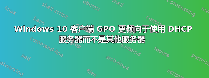 Windows 10 客户端 GPO 更倾向于使用 DHCP 服务器而不是其他服务器 