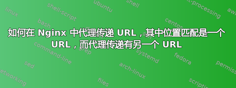 如何在 Nginx 中代理传递 URL，其中位置匹配是一个 URL，而代理传递有另一个 URL