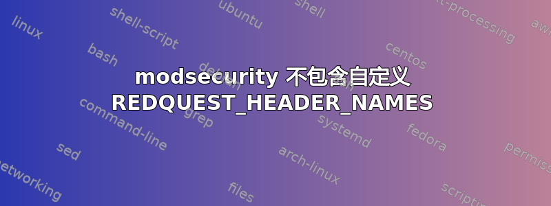 modsecurity 不包含自定义 REDQUEST_HEADER_NAMES