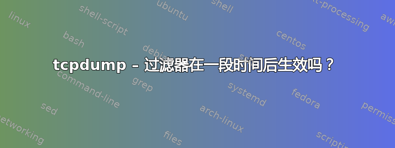 tcpdump – 过滤器在一段时间后生效吗？