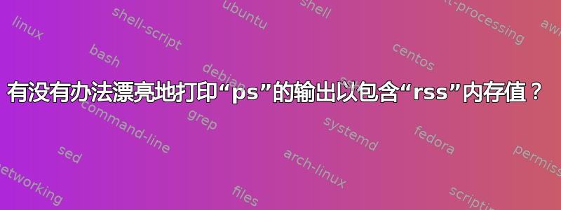 有没有办法漂亮地打印“ps”的输出以包含“rss”内存值？