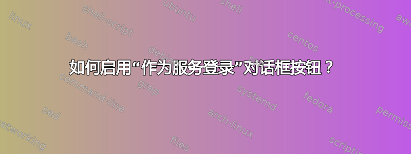 如何启用“作为服务登录”对话框按钮？