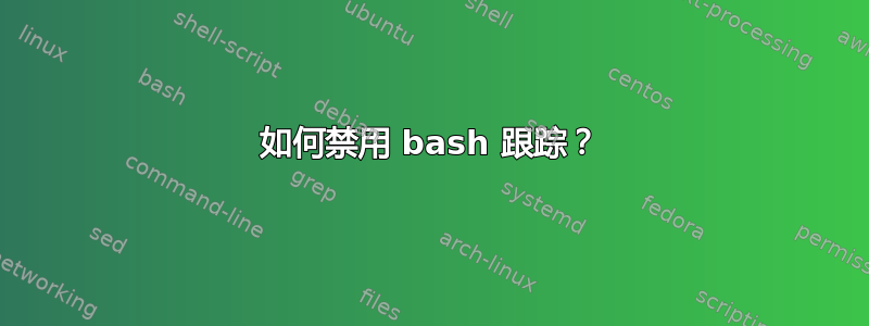 如何禁用 bash 跟踪？