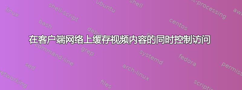 在客户端网络上缓存视频内容的同时控制访问