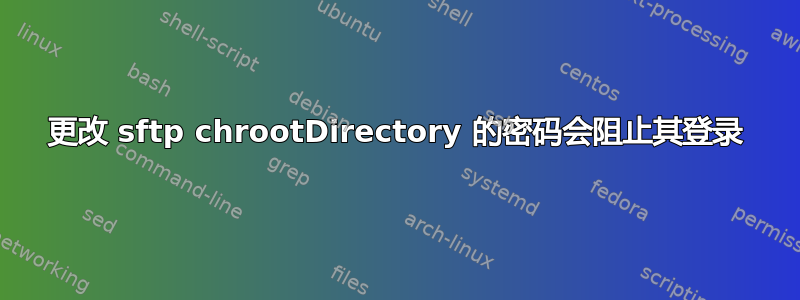 更改 sftp chrootDirectory 的密码会阻止其登录