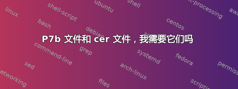 P7b 文件和 cer 文件，我需要它们吗