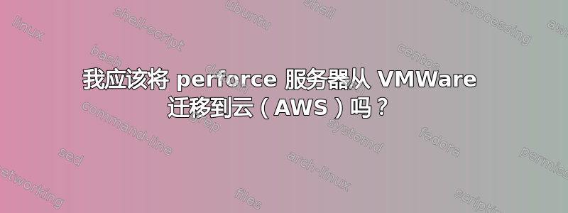 我应该将 perforce 服务器从 VMWare 迁移到云（AWS）吗？