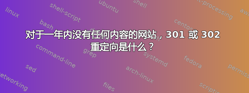 对于一年内没有任何内容的网站，301 或 302 重定向是什么？