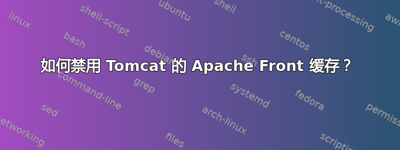 如何禁用 Tomcat 的 Apache Front 缓存？