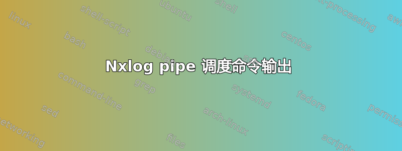 Nxlog pipe 调度命令输出