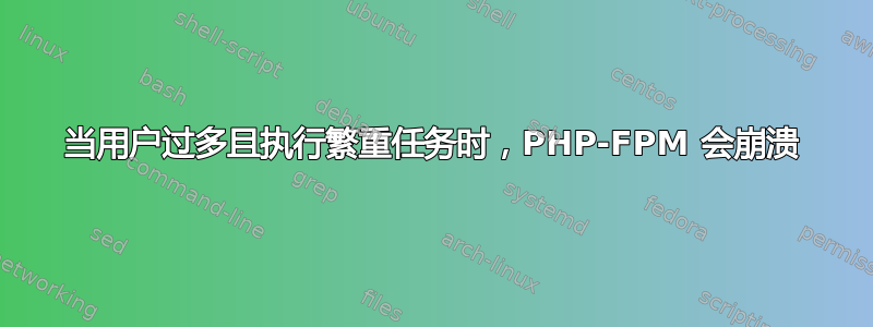 当用户过多且执行繁重任务时，PHP-FPM 会崩溃